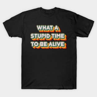 What A Stupid Time To Be Alive T-Shirt